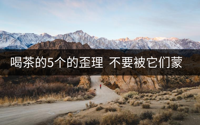 喝茶的5個(gè)的歪理 不要被它們蒙騙 喝茶的5個(gè)的歪理 不要被它們蒙騙