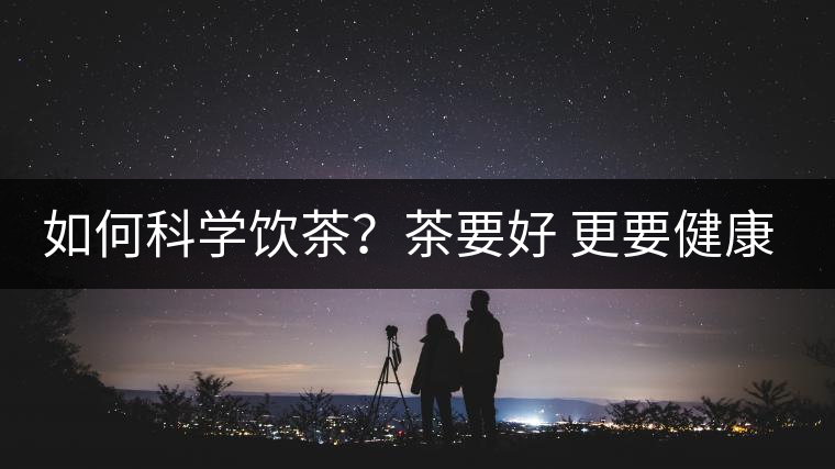如何科學飲茶？茶要好 更要健康 避免這些誤區(qū)!