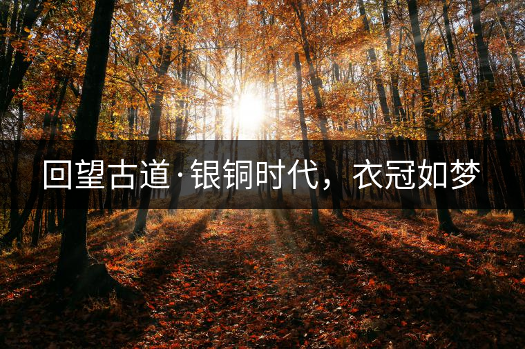 回望古道·銀銅時(shí)代，衣冠如夢(mèng)