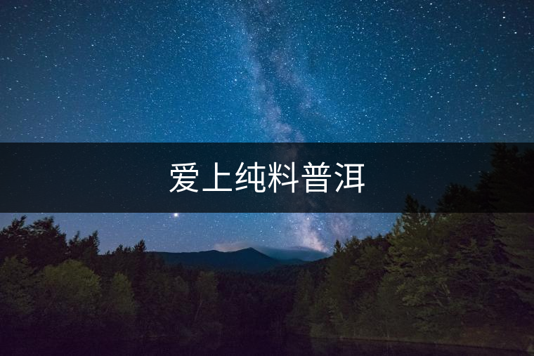 愛(ài)上純料普洱 愛(ài)上純料普洱