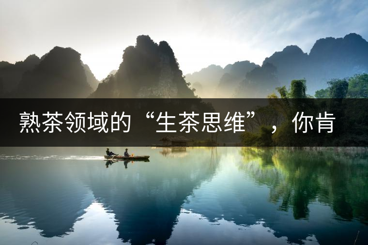 熟茶領(lǐng)域的“生茶思維”，你肯定中過招？