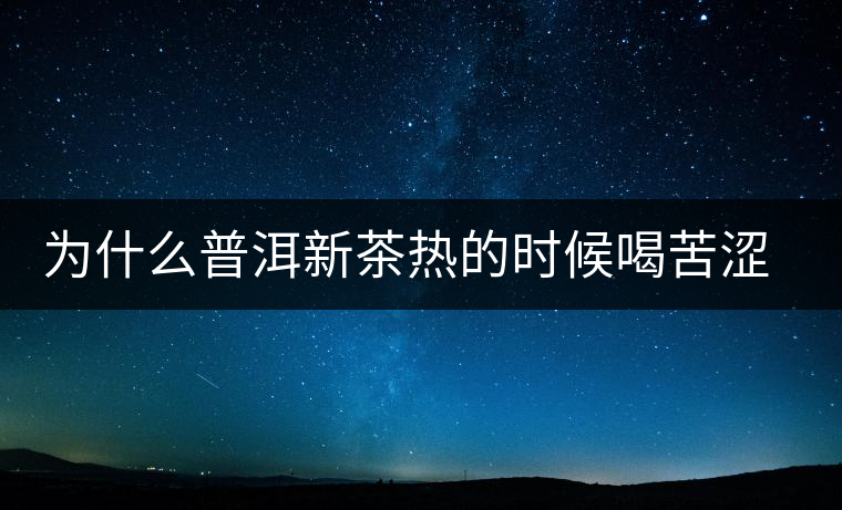 為什么普洱新茶熱的時候喝苦澀，溫的時候回甘？