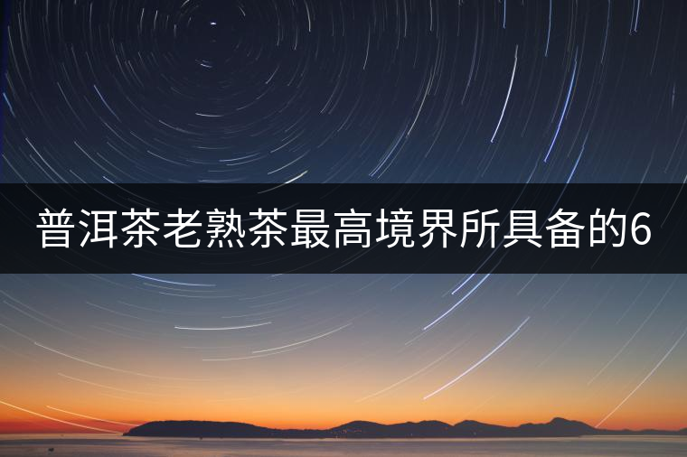 普洱茶老熟茶最高境界所具備的6大特點！