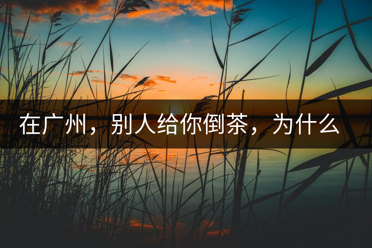 在廣州，別人給你倒茶，為什么要敲三下桌面？不懂別亂敲！