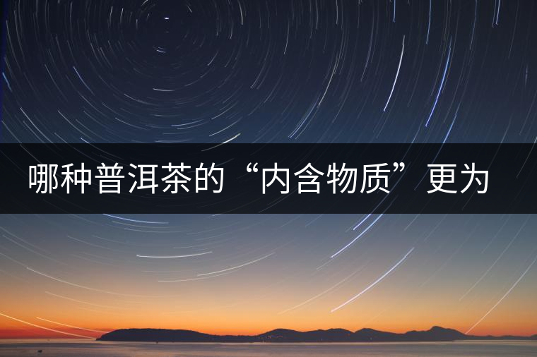 哪種普洱茶的“內(nèi)含物質(zhì)”更為豐富？