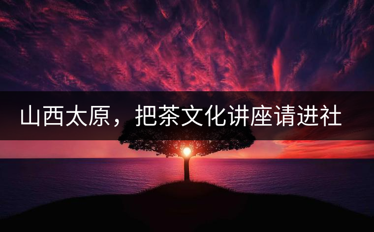 山西太原，把茶文化講座請進(jìn)社區(qū)