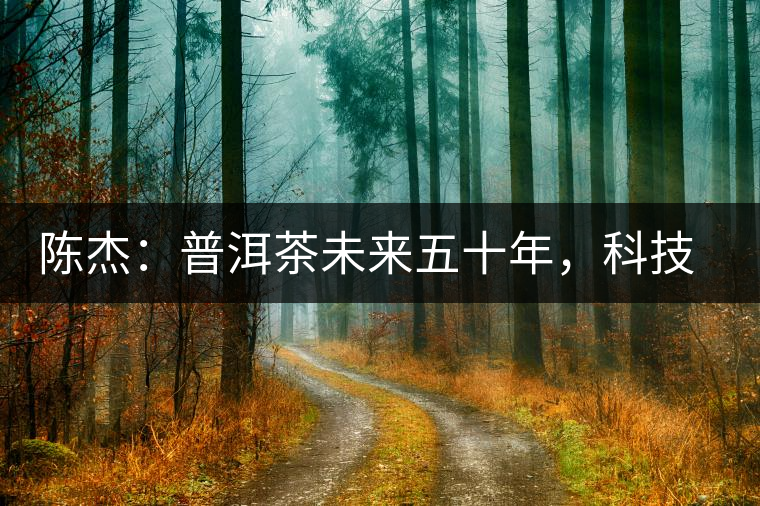 陳杰：普洱茶未來五十年，科技面臨的七項(xiàng)突破（二）