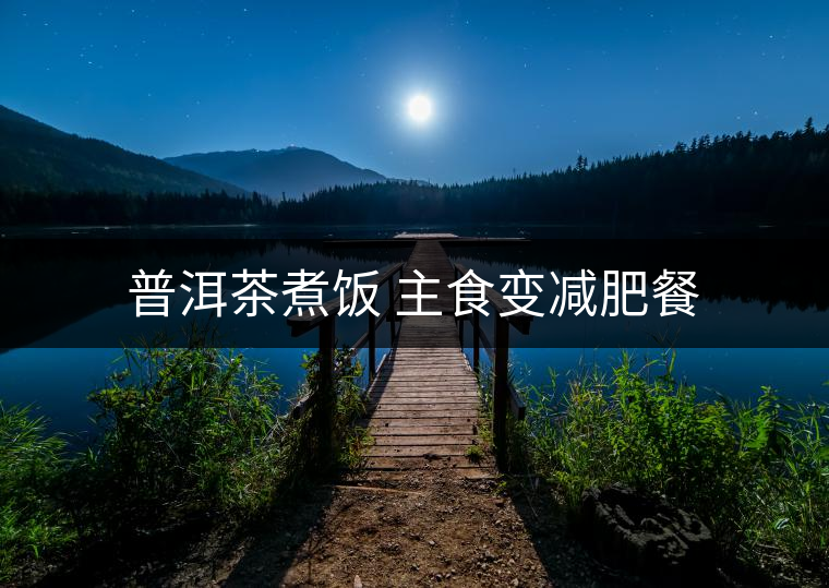 普洱茶煮飯 主食變減肥餐 普洱茶煮飯 主食變減肥餐