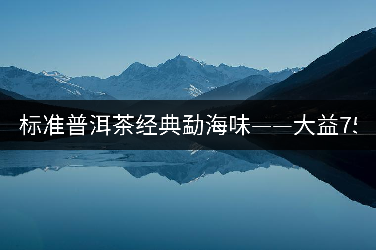 標準普洱茶經(jīng)典勐海味——大益7542、7572