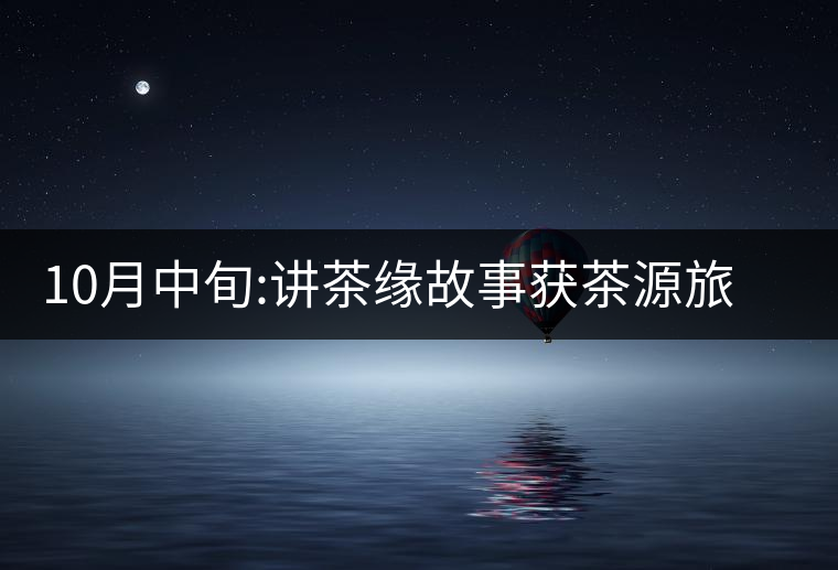 10月中旬:講茶緣故事獲茶源旅游機(jī)會 10月中旬:講茶緣故事獲茶源旅游機(jī)會