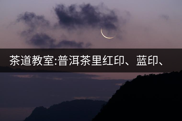 茶道教室:普洱茶里紅印、藍(lán)印、黃印代表什么?