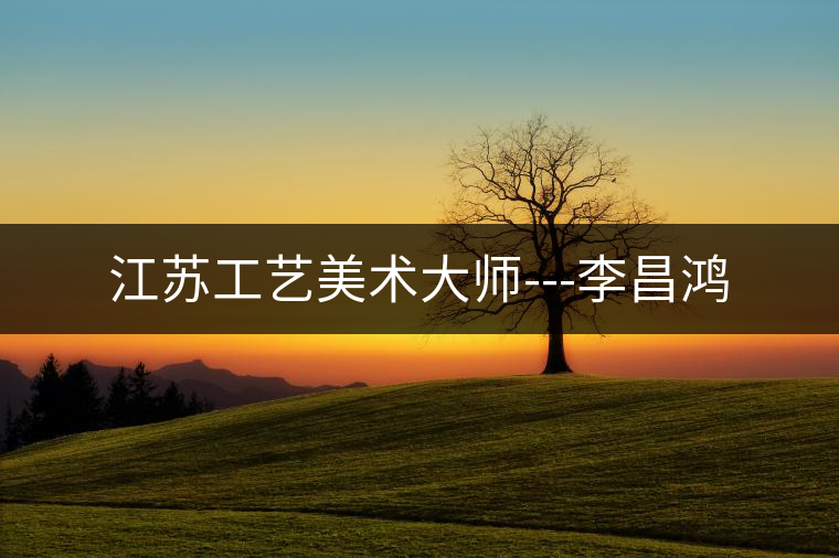 江蘇工藝美術大師---李昌鴻 江蘇工藝美術大師---李昌鴻