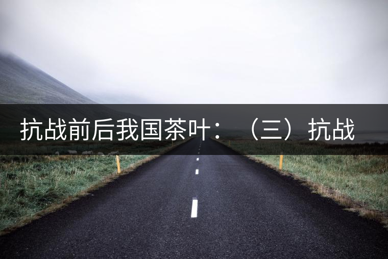 抗戰(zhàn)前后我國茶葉：（三）抗戰(zhàn)期間茶業(yè)和茶葉科技的發(fā)展