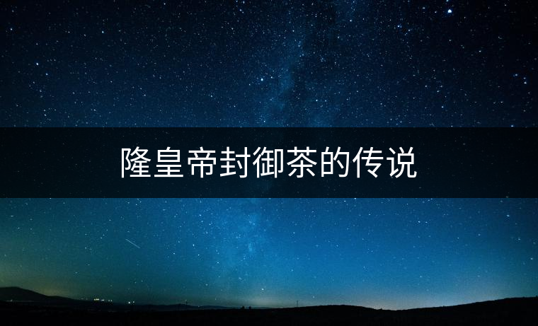 隆皇帝封御茶的傳說(shuō) 隆皇帝封御茶的傳說(shuō)