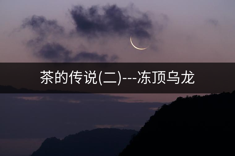 茶的傳說(shuō)(二)---凍頂烏龍 茶的傳說(shuō)(二)---凍頂烏龍