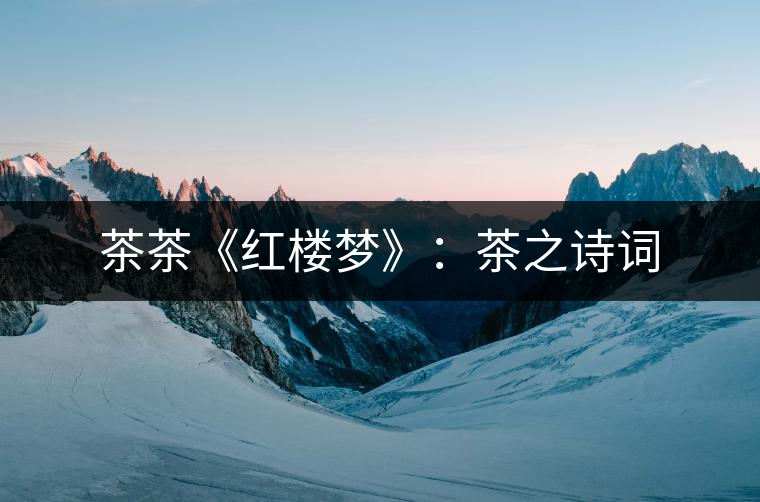 茶茶《紅樓夢(mèng)》:茶之詩詞 茶茶《紅樓夢(mèng)》:茶之詩詞