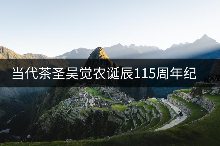 當(dāng)代茶圣吳覺農(nóng)誕辰115周年紀(jì)念活動舉行