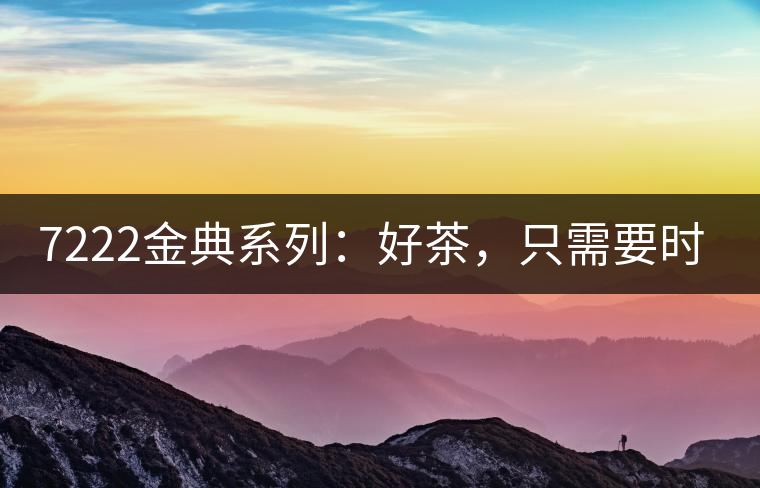 7222金典系列：好茶，只需要時(shí)間去證明