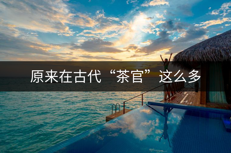 原來在古代“茶官”這么多 原來在古代“茶官”這么多