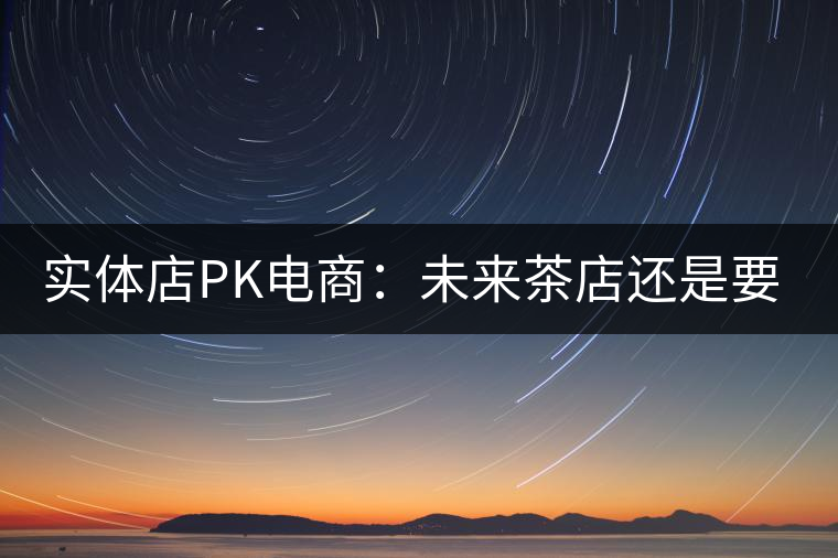 實(shí)體店P(guān)K電商：未來茶店還是要按市場(chǎng)規(guī)律辦事