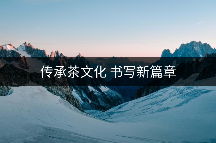 傳承茶文化 書寫新篇章 傳承茶文化 書寫新篇章