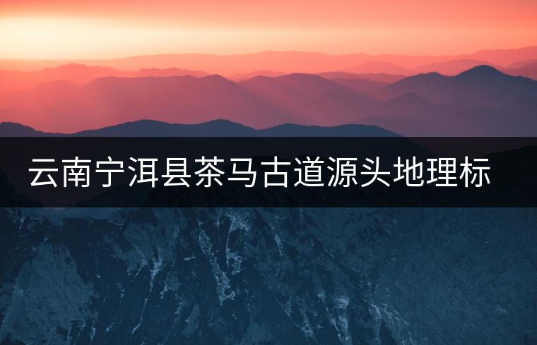 云南寧洱縣茶馬古道源頭地理標(biāo)識落成