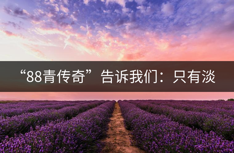 “88青傳奇”告訴我們:只有淡季的思想 沒有淡季的市場 “88青傳奇”告訴我們:只有淡季的思想 沒有淡季的市場