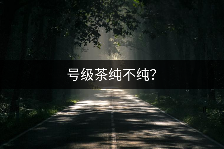 號(hào)級(jí)茶純不純？