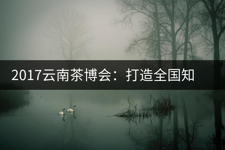 2017云南茶博會：打造全國知名紅茶品牌，擦亮“千年茶鄉(xiāng)”招牌