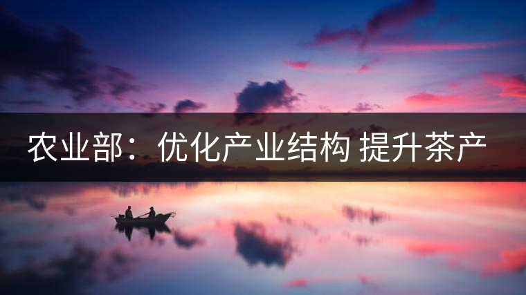 農(nóng)業(yè)部：優(yōu)化產(chǎn)業(yè)結(jié)構(gòu) 提升茶產(chǎn)業(yè)競爭力