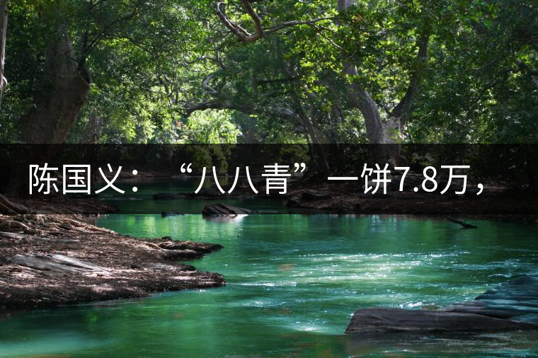 陳國義：“八八青”一餅7.8萬，“我沒貨供應了”