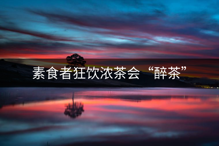 素食者狂飲濃茶會“醉茶” 素食者狂飲濃茶會“醉茶”