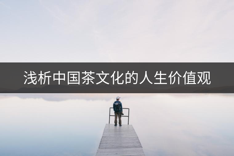 淺析中國茶文化的人生價值觀