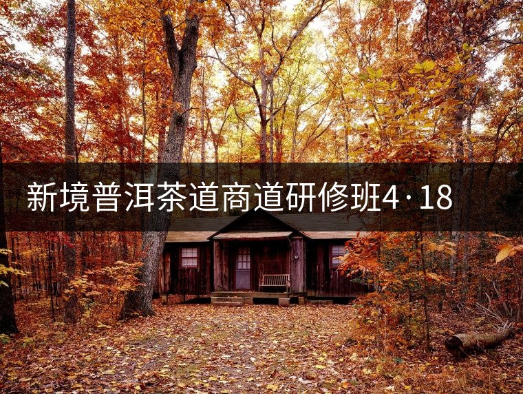 新境普洱茶道商道研修班4·18：象明鄉(xiāng)、曼松皇家古茶園！