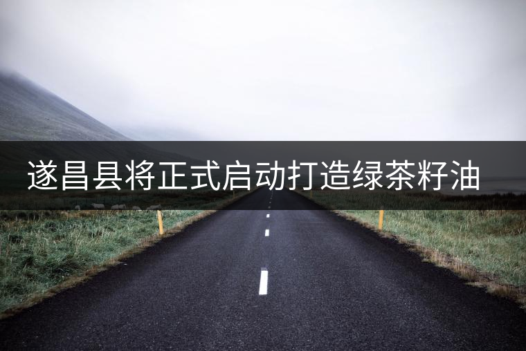 遂昌縣將正式啟動打造綠茶籽油基地計 遂昌縣將正式啟動打造綠茶籽油基地計