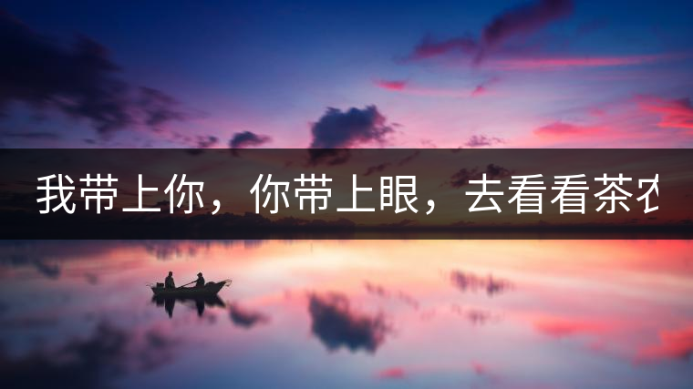 我?guī)夏?，你帶上眼，去看看茶農(nóng)。