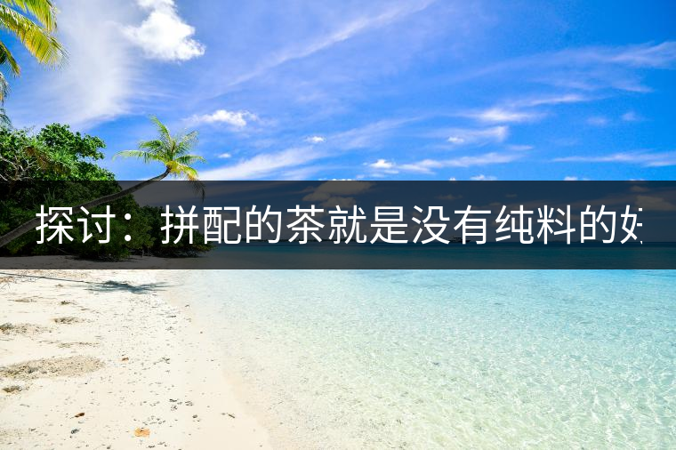 探討：拼配的茶就是沒有純料的好？