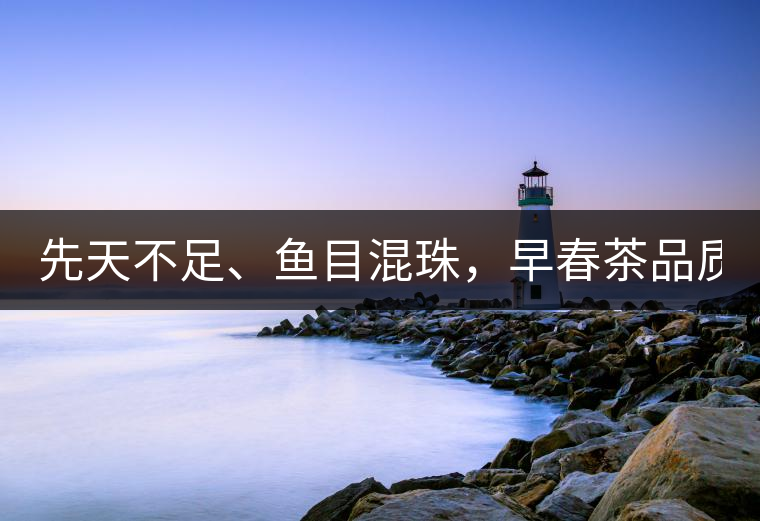 先天不足、魚目混珠，早春茶品質(zhì)堪憂！