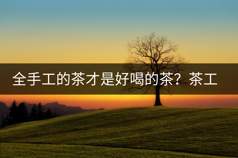 全手工的茶才是好喝的茶？茶工藝的傳承與創(chuàng)新