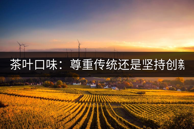 茶葉口味：尊重傳統(tǒng)還是堅(jiān)持創(chuàng)新？