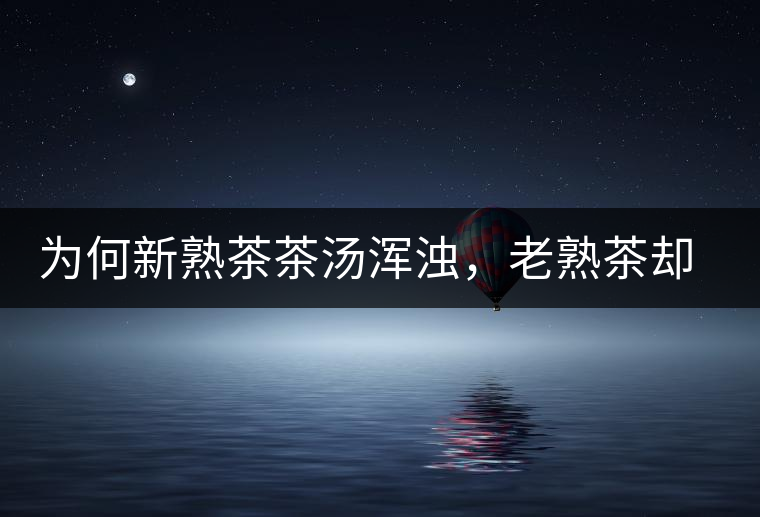 為何新熟茶茶湯渾濁，老熟茶卻明亮呢？