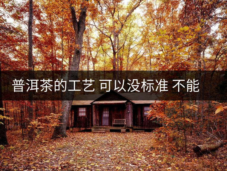 普洱茶的工藝 可以沒標(biāo)準(zhǔn) 不能沒有底線 普洱茶的工藝 可以沒標(biāo)準(zhǔn) 不能沒有底線