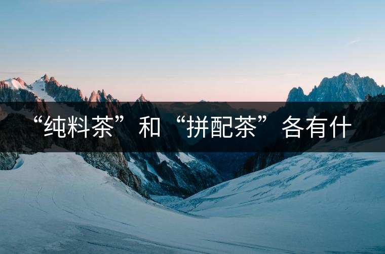 “純料茶”和“拼配茶”各有什么優(yōu)缺點 “純料茶”和“拼配茶”各有什么優(yōu)缺點