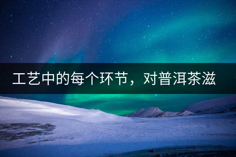 工藝中的每個(gè)環(huán)節(jié)，對(duì)普洱茶滋味口感的影響很大