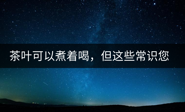 茶葉可以煮著喝，但這些常識您應(yīng)該了解