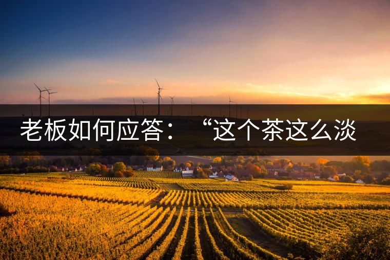 老板如何應答：“這個茶這么淡，為什么值這個錢？”