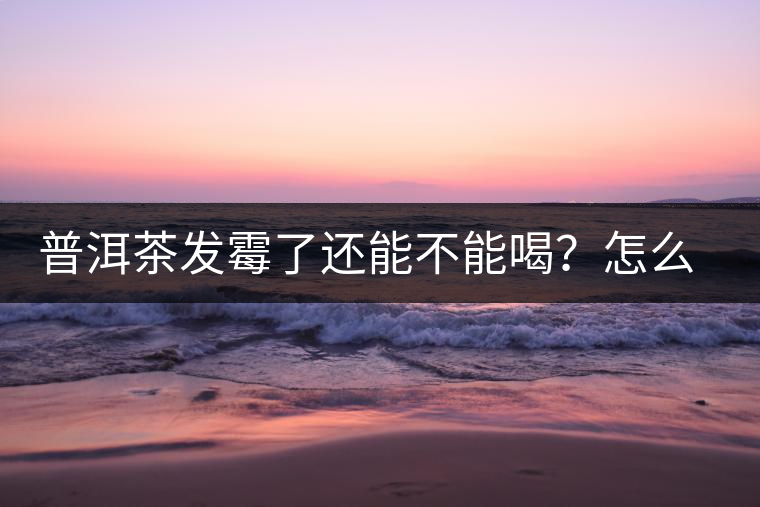 普洱茶發(fā)霉了還能不能喝？怎么挽救？