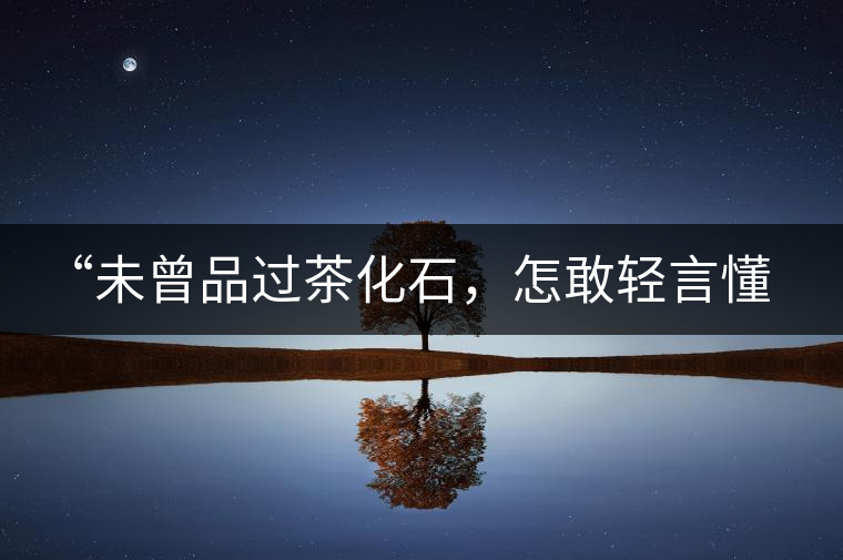 “未曾品過茶化石，怎敢輕言懂普洱？”