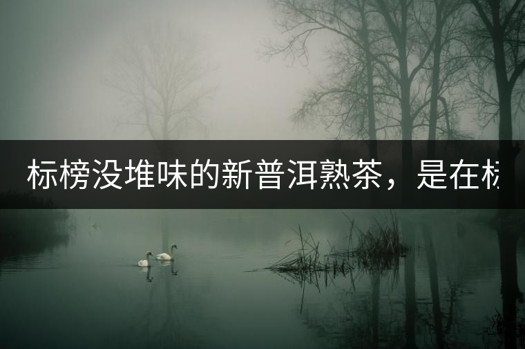 標(biāo)榜沒堆味的新普洱熟茶，是在標(biāo)榜無(wú)知！