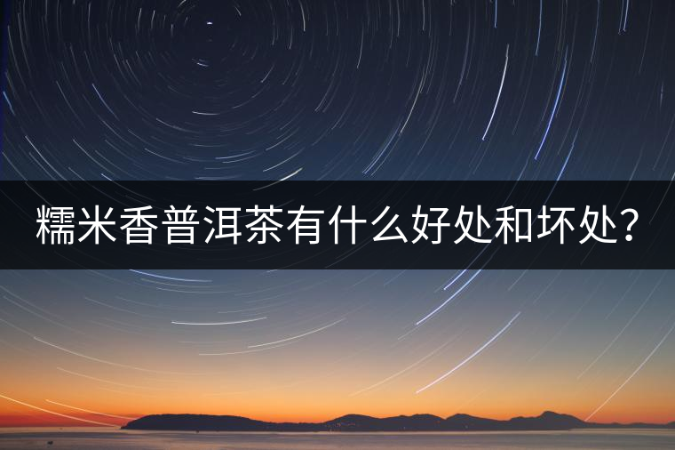 糯米香普洱茶有什么好處和壞處？